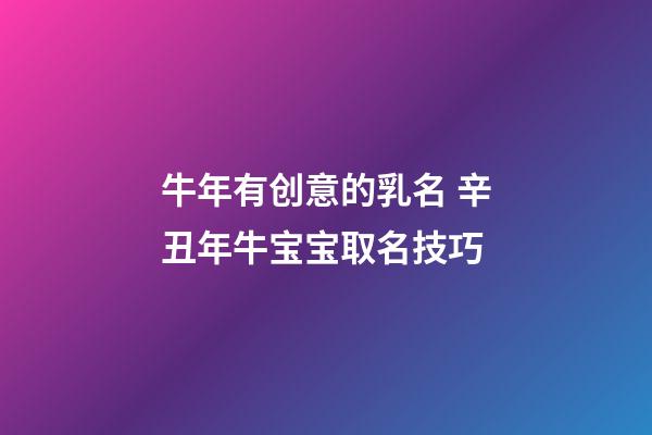 牛年有创意的乳名 辛丑年牛宝宝取名技巧